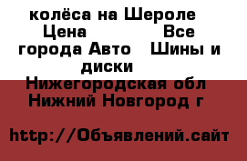 колёса на Шероле › Цена ­ 10 000 - Все города Авто » Шины и диски   . Нижегородская обл.,Нижний Новгород г.